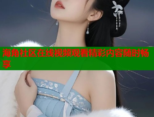 海角社区在线视频观看精彩内容随时畅享