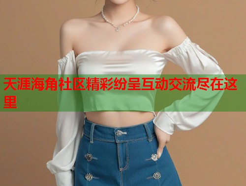 天涯海角社区精彩纷呈互动交流尽在这里
