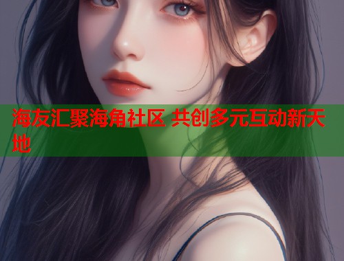 海友汇聚海角社区 共创多元互动新天地