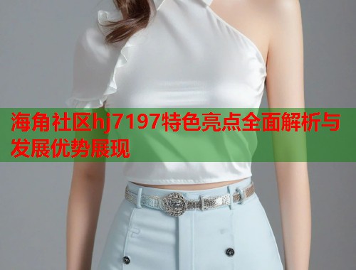 海角社区hj7197特色亮点全面解析与发展优势展现