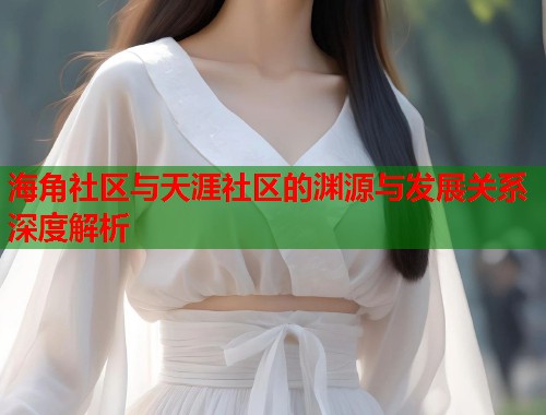 海角社区与天涯社区的渊源与发展关系深度解析  第1张