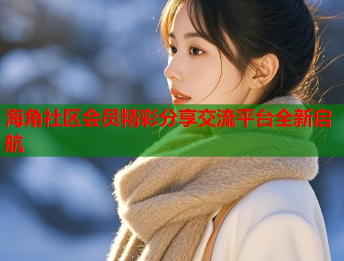 海角社区会员精彩分享交流平台全新启航