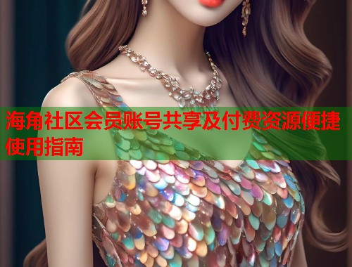 海角社区会员账号共享及付费资源便捷使用指南