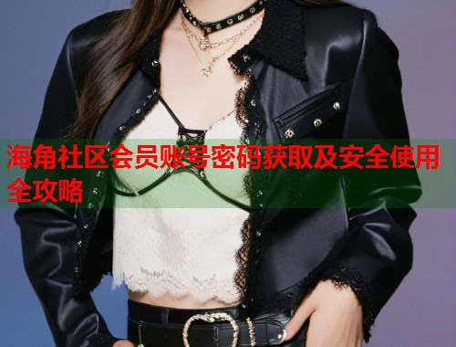 海角社区会员账号密码获取及安全使用全攻略