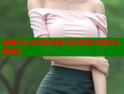 海角社区会员身份是否存在安全风险全面解析