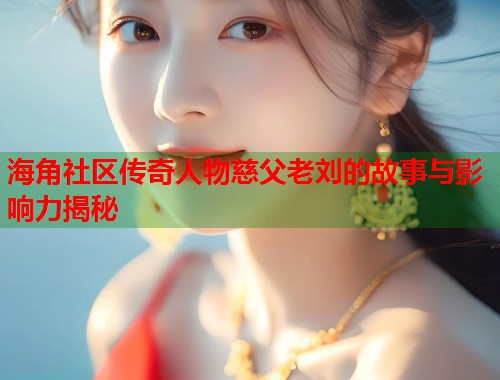 海角社区传奇人物慈父老刘的故事与影响力揭秘