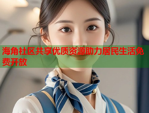 海角社区共享优质资源助力居民生活免费开放