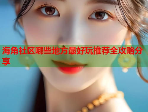 海角社区哪些地方最好玩推荐全攻略分享