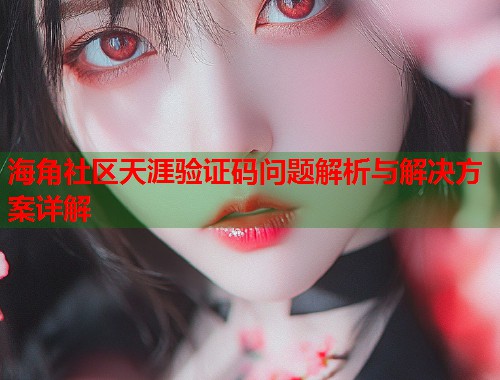 海角社区天涯验证码问题解析与解决方案详解
