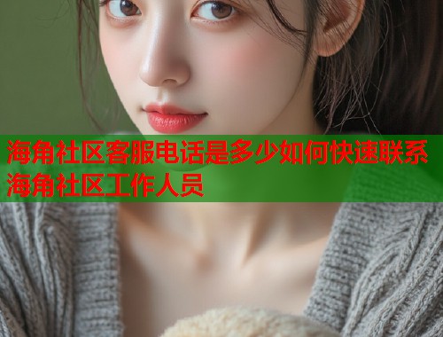 海角社区客服电话是多少如何快速联系海角社区工作人员  第1张
