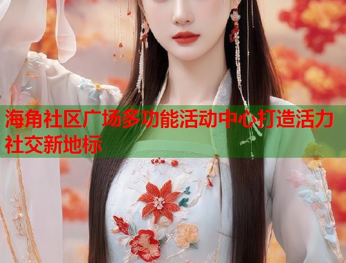 海角社区广场多功能活动中心打造活力社交新地标