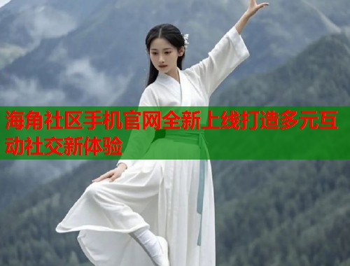海角社区手机官网全新上线打造多元互动社交新体验