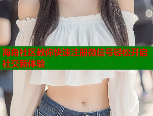 海角社区教你快速注册微信号轻松开启社交新体验