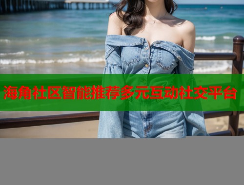 海角社区智能推荐多元互动社交平台  第1张