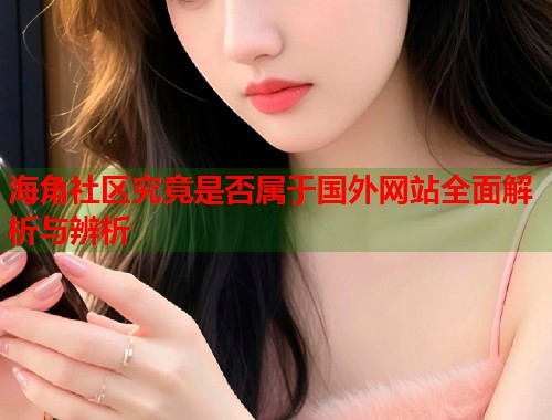 海角社区究竟是否属于国外网站全面解析与辨析