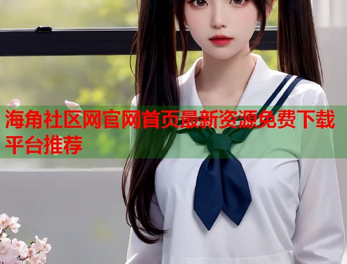 海角社区网官网首页最新资源免费下载平台推荐  第2张