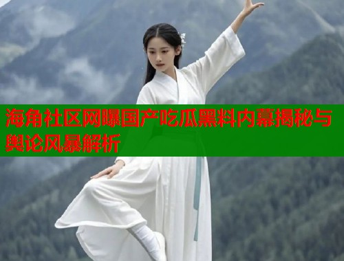 海角社区网曝国产吃瓜黑料内幕揭秘与舆论风暴解析