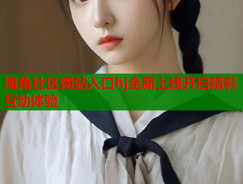 海角社区网站入口hj全新上线开启精彩互动体验