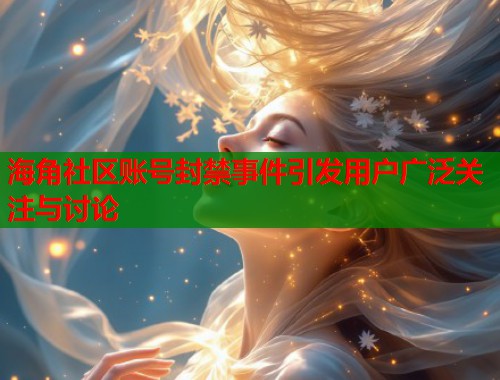 海角社区账号封禁事件引发用户广泛关注与讨论  第2张