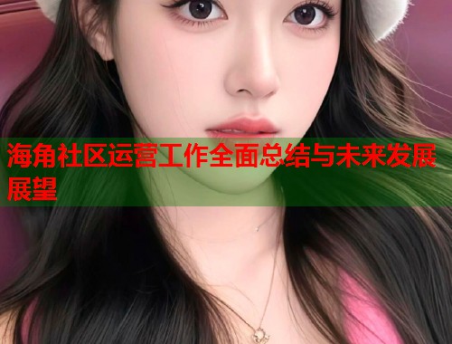 海角社区运营工作全面总结与未来发展展望