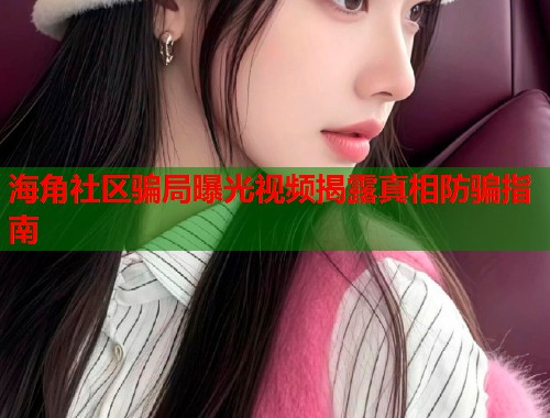 海角社区骗局曝光视频揭露真相防骗指南