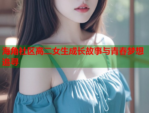 海角社区高二女生成长故事与青春梦想追寻