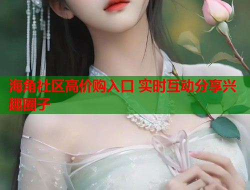 海角社区高价购入口 实时互动分享兴趣圈子