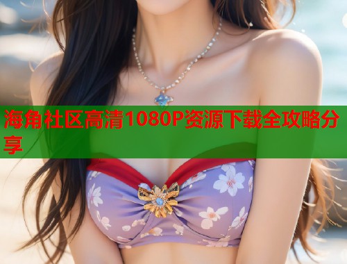 海角社区高清1080P资源下载全攻略分享