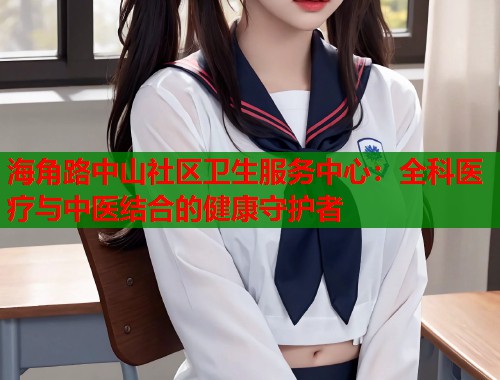 海角路中山社区卫生服务中心：全科医疗与中医结合的健康守护者  第2张