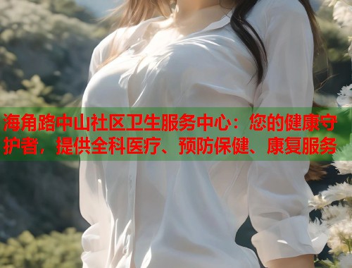 海角路中山社区卫生服务中心：您的健康守护者，提供全科医疗、预防保健、康复服务  第2张