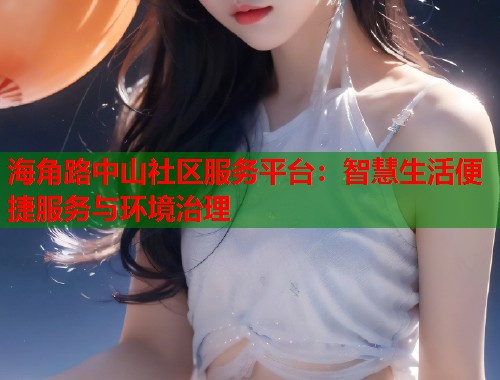 海角路中山社区服务平台：智慧生活便捷服务与环境治理