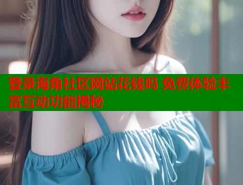 登录海角社区网站花钱吗 免费体验丰富互动功能揭秘