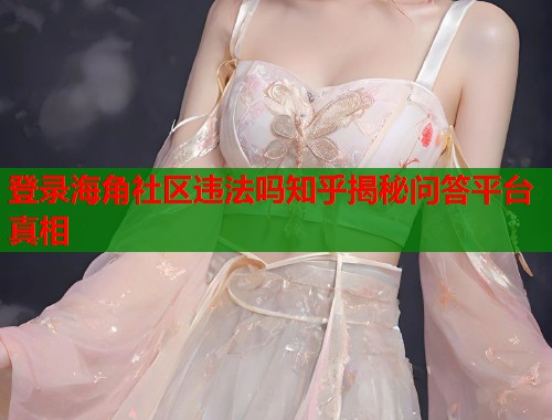 登录海角社区违法吗知乎揭秘问答平台真相