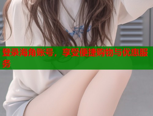 登录海角账号，享受便捷购物与优惠服务
