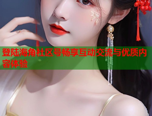 登陆海角社区号畅享互动交流与优质内容体验