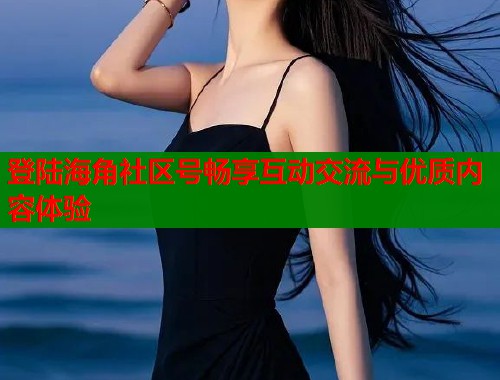 登陆海角社区号畅享互动交流与优质内容体验  第2张