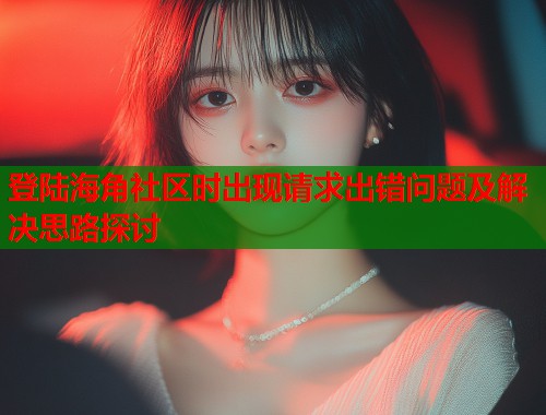登陆海角社区时出现请求出错问题及解决思路探讨