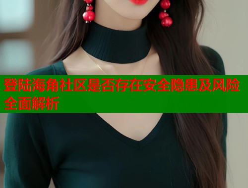 登陆海角社区是否存在安全隐患及风险全面解析