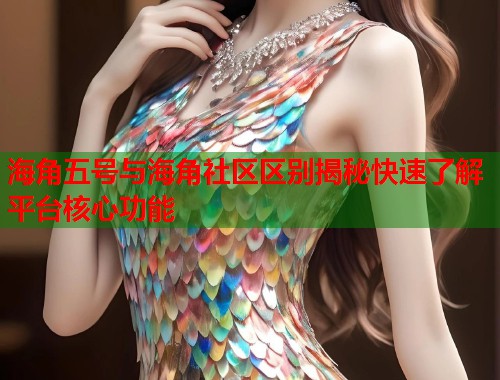 海角五号与海角社区区别揭秘快速了解平台核心功能