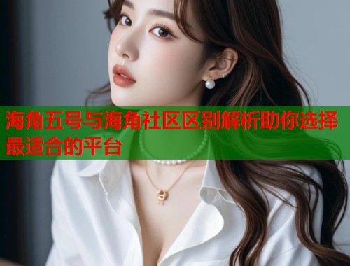 海角五号与海角社区区别解析助你选择最适合的平台  第2张