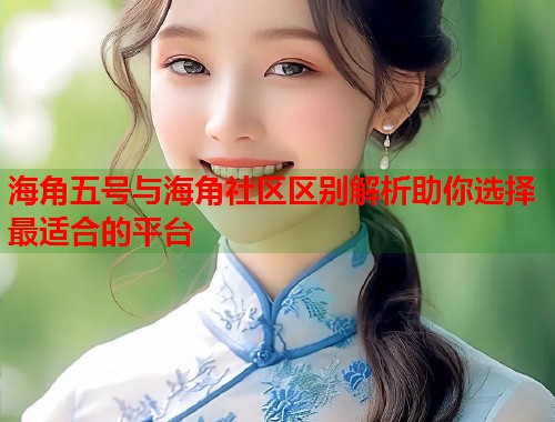 海角五号与海角社区区别解析助你选择最适合的平台