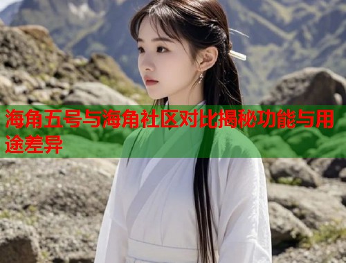 海角五号与海角社区对比揭秘功能与用途差异