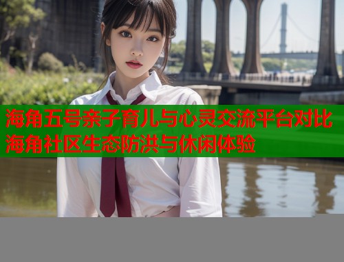 海角五号亲子育儿与心灵交流平台对比海角社区生态防洪与休闲体验  第2张