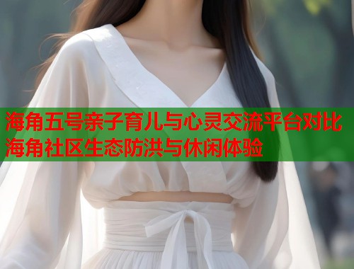 海角五号亲子育儿与心灵交流平台对比海角社区生态防洪与休闲体验