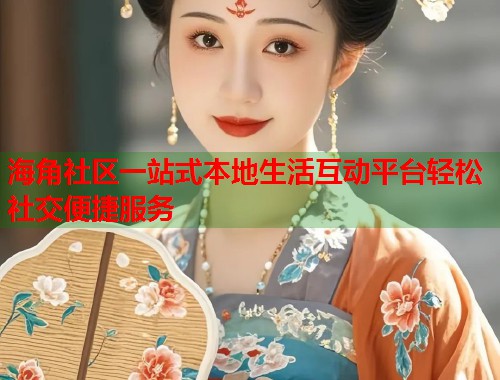 海角社区一站式本地生活互动平台轻松社交便捷服务