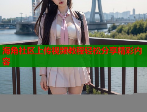 海角社区上传视频教程轻松分享精彩内容