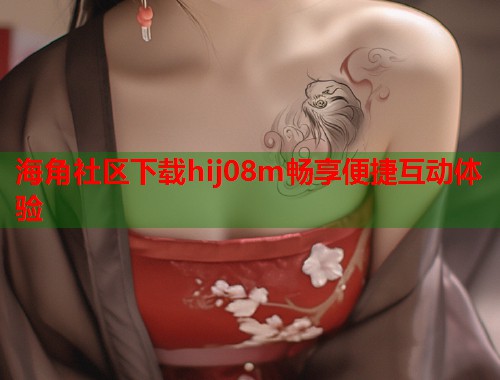 海角社区下载hij08m畅享便捷互动体验