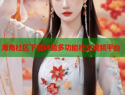 海角社区下载体验多功能社交视频平台