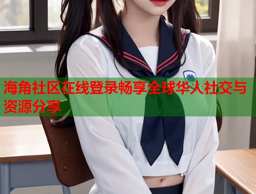 海角社区在线登录畅享全球华人社交与资源分享