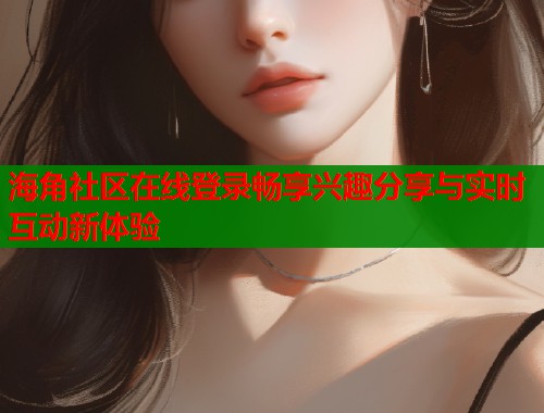 海角社区在线登录畅享兴趣分享与实时互动新体验  第2张